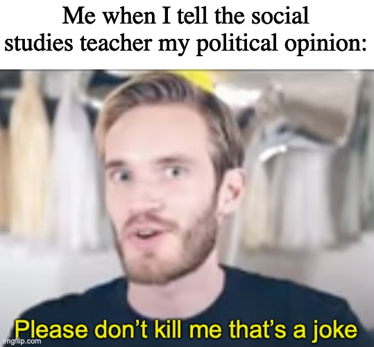 XD | Me when I tell the social studies teacher my political opinion: | image tagged in pewdiepie please don t kill me that s a joke | made w/ Imgflip meme maker