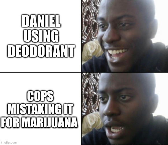Daniel Driving Incident | DANIEL USING DEODORANT; COPS MISTAKING IT FOR MARIJUANA | image tagged in happy / shock | made w/ Imgflip meme maker