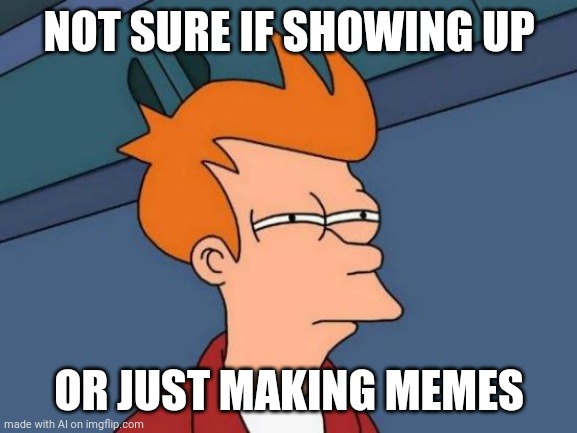 Futurama Fry | NOT SURE IF SHOWING UP; OR JUST MAKING MEMES | image tagged in memes,futurama fry | made w/ Imgflip meme maker
