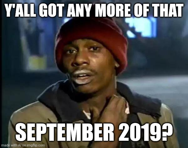 Y'all Got Any More Of That | Y'ALL GOT ANY MORE OF THAT; SEPTEMBER 2019? | image tagged in memes,y'all got any more of that | made w/ Imgflip meme maker
