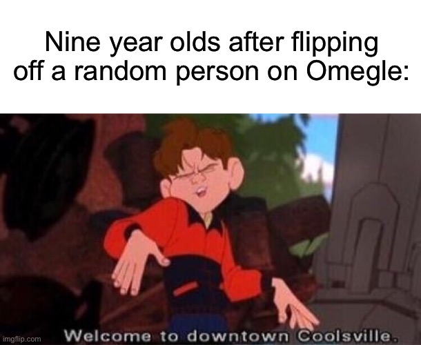 Nine year olds after flipping off a random person on Omegle: | image tagged in blank white template,welcome to downtown coolsville,omegle,funny | made w/ Imgflip meme maker