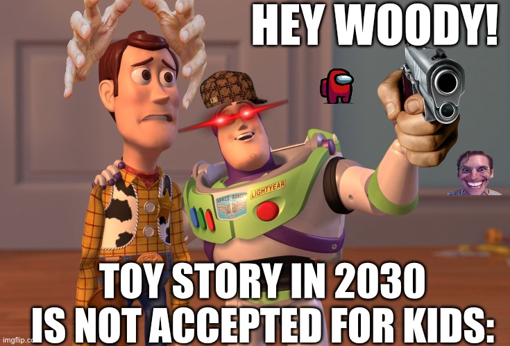 X, X Everywhere | HEY WOODY! TOY STORY IN 2030 IS NOT ACCEPTED FOR KIDS: | image tagged in memes,x x everywhere | made w/ Imgflip meme maker