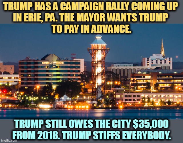 Donald Trump, the Deadbeat-in-Chief. | TRUMP HAS A CAMPAIGN RALLY COMING UP 

IN ERIE, PA. THE MAYOR WANTS TRUMP 
TO PAY IN ADVANCE. TRUMP STILL OWES THE CITY $35,000 FROM 2018. TRUMP STIFFS EVERYBODY. | image tagged in pennsylvania,trump,pay,debt | made w/ Imgflip meme maker