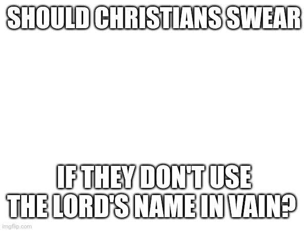 SHOULD CHRISTIANS SWEAR; IF THEY DON'T USE THE LORD'S NAME IN VAIN? | made w/ Imgflip meme maker