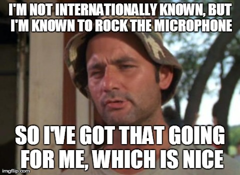 So I Got That Goin For Me Which Is Nice Meme | I'M NOT INTERNATIONALLY KNOWN,
BUT I'M KNOWN TO ROCK THE MICROPHONE SO I'VE GOT THAT GOING FOR ME, WHICH IS NICE | image tagged in memes,so i got that goin for me which is nice,AdviceAnimals | made w/ Imgflip meme maker