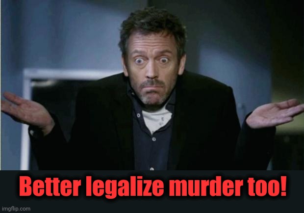 SHRUG | Better legalize murder too! | image tagged in shrug | made w/ Imgflip meme maker