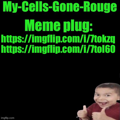 My-Cells-Gone-Rouge’s meme plug | https://imgflip.com/i/7tokzq https://imgflip.com/i/7tol60 | image tagged in my-cells-gone-rouge s meme plug | made w/ Imgflip meme maker