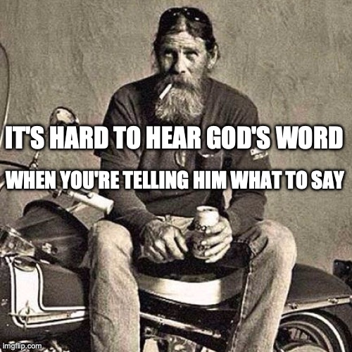 God's Word | IT'S HARD TO HEAR GOD'S WORD; WHEN YOU'RE TELLING HIM WHAT TO SAY | image tagged in old biker | made w/ Imgflip meme maker