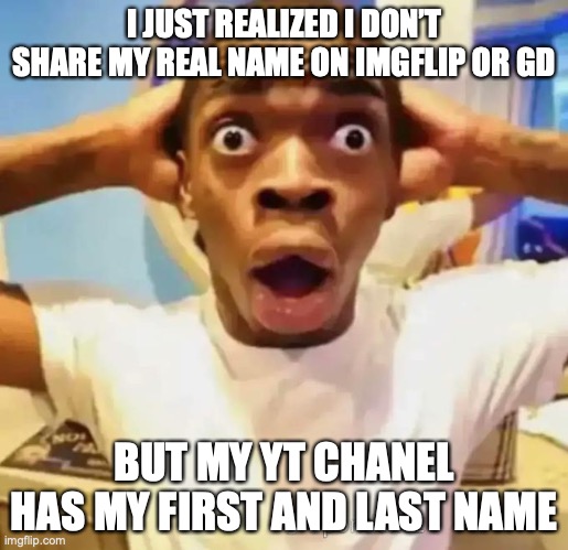 Weird... | I JUST REALIZED I DON’T SHARE MY REAL NAME ON IMGFLIP OR GD; BUT MY YT CHANEL HAS MY FIRST AND LAST NAME | image tagged in shocked black guy | made w/ Imgflip meme maker