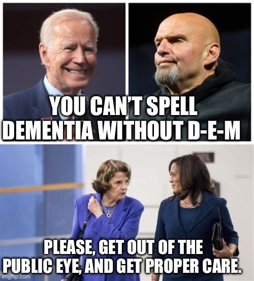 Democratic Lust for power, consumes logic. | YOU CAN’T SPELL DEMENTIA WITHOUT D-E-M; PLEASE, GET OUT OF THE PUBLIC EYE, AND GET PROPER CARE. | image tagged in biden,dianne feinstein,kamala harris,democrats,dementia | made w/ Imgflip meme maker