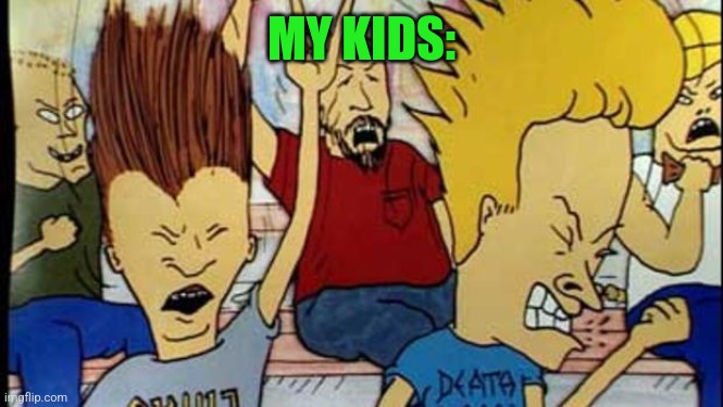 Beavis & Butthead Headbang | MY KIDS: | image tagged in beavis butthead headbang | made w/ Imgflip meme maker