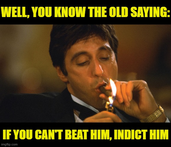 Ye Olde Saying | WELL, YOU KNOW THE OLD SAYING:; IF YOU CAN'T BEAT HIM, INDICT HIM | image tagged in al pacino smoking | made w/ Imgflip meme maker