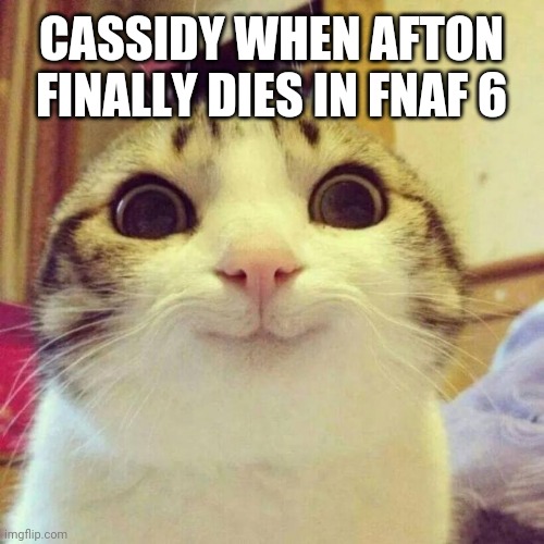Then cassidy said: hold up he's back and better than ever?!?! | CASSIDY WHEN AFTON FINALLY DIES IN FNAF 6 | image tagged in memes,smiling cat,fnaf,five nights at freddys | made w/ Imgflip meme maker