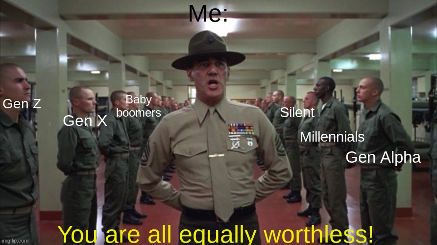 You are all equally worthless | Me: You are all equally worthless! Baby boomers Gen X Millennials Gen Z Silent Gen Alpha | image tagged in you are all equally worthless | made w/ Imgflip meme maker