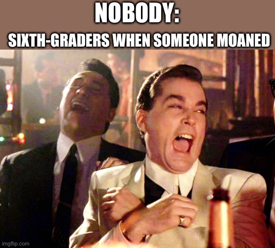 Good Fellas Hilarious | SIXTH-GRADERS WHEN SOMEONE MOANED; NOBODY: | image tagged in memes,good fellas hilarious | made w/ Imgflip meme maker