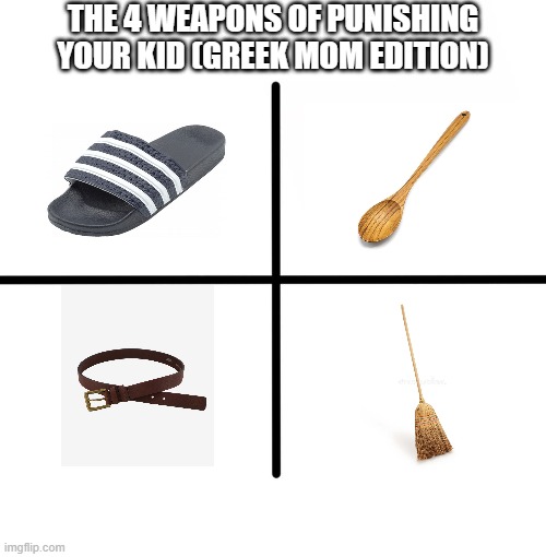 Every Balkan kid can relate to this | THE 4 WEAPONS OF PUNISHING YOUR KID (GREEK MOM EDITION) | image tagged in memes,blank starter pack | made w/ Imgflip meme maker