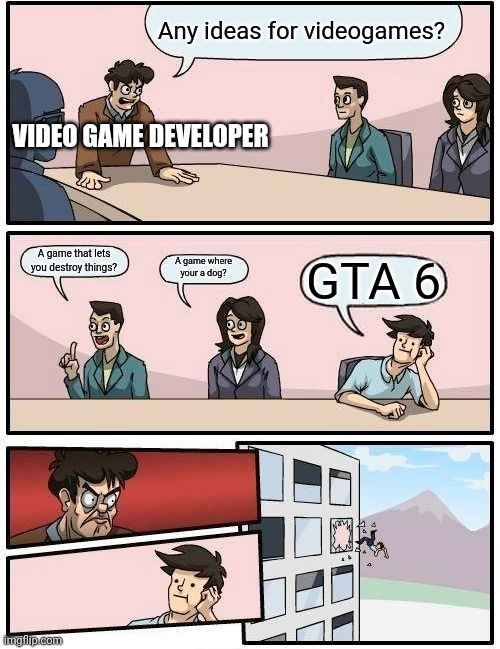 Boardroom Meeting Suggestion | Any ideas for videogames? VIDEO GAME DEVELOPER; A game that lets you destroy things? A game where your a dog? GTA 6 | image tagged in memes,boardroom meeting suggestion | made w/ Imgflip meme maker