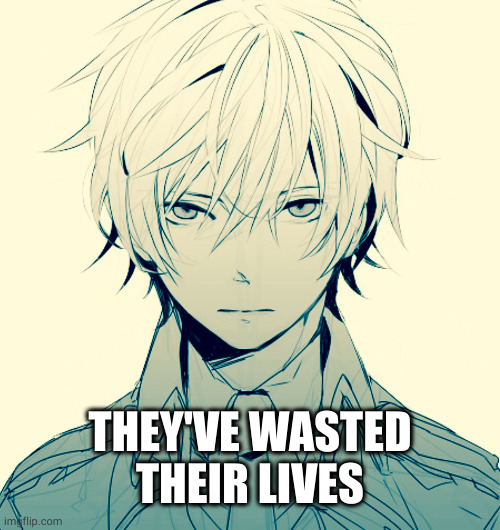 I've wasted my life.. | THEY'VE WASTED THEIR LIVES | image tagged in i've wasted my life | made w/ Imgflip meme maker