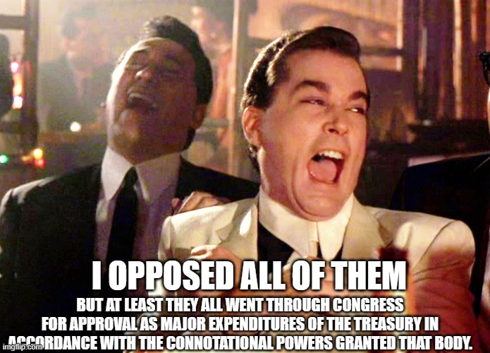 Good Fellas Hilarious Meme | I OPPOSED ALL OF THEM BUT AT LEAST THEY ALL WENT THROUGH CONGRESS FOR APPROVAL AS MAJOR EXPENDITURES OF THE TREASURY IN ACCORDANCE WITH THE  | image tagged in memes,good fellas hilarious | made w/ Imgflip meme maker