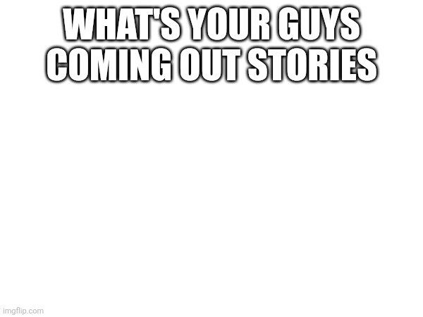 WHAT'S YOUR GUYS COMING OUT STORIES | made w/ Imgflip meme maker