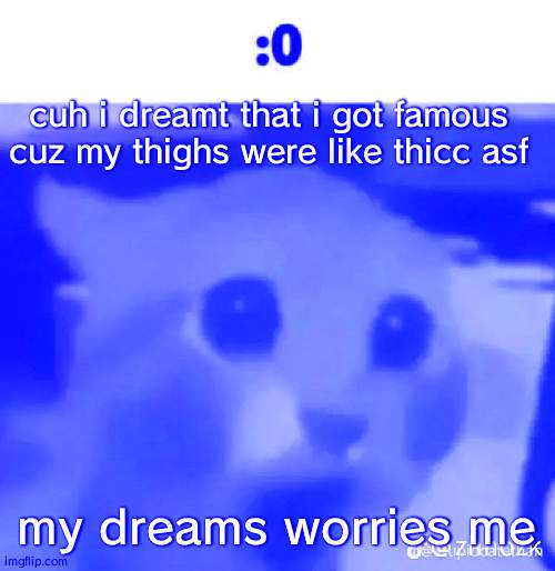 :0 | cuh i dreamt that i got famous cuz my thighs were like thicc asf; my dreams worries me | made w/ Imgflip meme maker