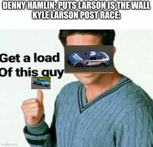 Pocono post race in a nutshell | DENNY HAMLIN: PUTS LARSON IS THE WALL
KYLE LARSON POST RACE: | image tagged in get a load of this guy | made w/ Imgflip meme maker