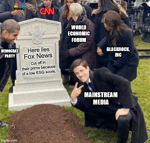 Once the best source of unbiased news.  Now just another leftist propaganda machine. | WORLD
ECONOMIC
FORUM; Here lies; BLACKROCK, INC; DEMOCRAT
PARTY; Fox News; Cut off in their prime because of a low ESG score. MAINSTREAM MEDIA | image tagged in fox news is gone,there's still the blazetv,there's still the dailywire,there's still newmax | made w/ Imgflip meme maker