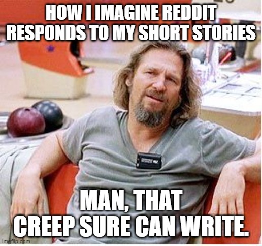 Sad, but true. | HOW I IMAGINE REDDIT RESPONDS TO MY SHORT STORIES; MAN, THAT CREEP SURE CAN WRITE. | image tagged in big lebowski | made w/ Imgflip meme maker