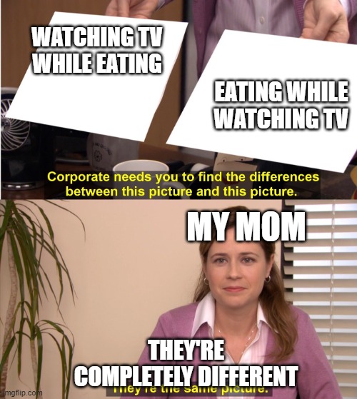 Difference between pictures | WATCHING TV WHILE EATING; EATING WHILE WATCHING TV; MY MOM; THEY'RE COMPLETELY DIFFERENT | image tagged in difference between pictures | made w/ Imgflip meme maker
