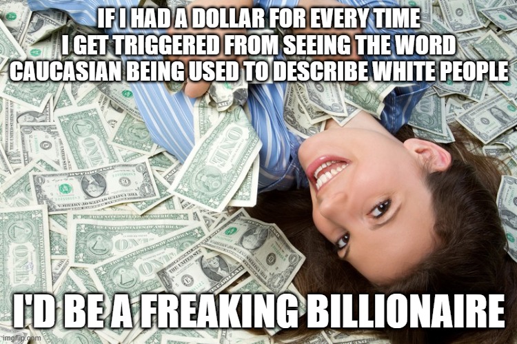 Dallah Dallah Bills | IF I HAD A DOLLAR FOR EVERY TIME I GET TRIGGERED FROM SEEING THE WORD CAUCASIAN BEING USED TO DESCRIBE WHITE PEOPLE; I'D BE A FREAKING BILLIONAIRE | image tagged in funny,triggered,memes,money | made w/ Imgflip meme maker