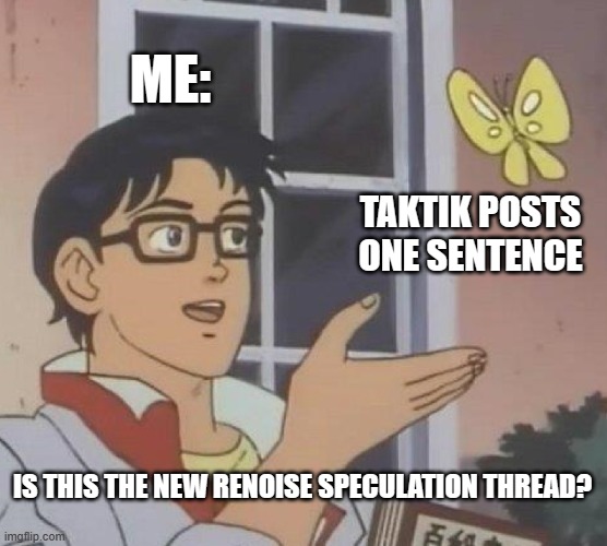 Is This A Pigeon Meme | ME:; TAKTIK POSTS ONE SENTENCE; IS THIS THE NEW RENOISE SPECULATION THREAD? | image tagged in memes,is this a pigeon | made w/ Imgflip meme maker