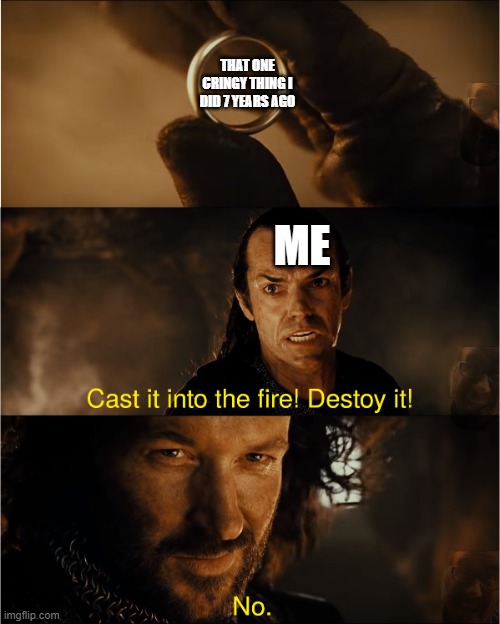 cast it into the fire | THAT ONE CRINGY THING I DID 7 YEARS AGO; ME | image tagged in cast it into the fire | made w/ Imgflip meme maker
