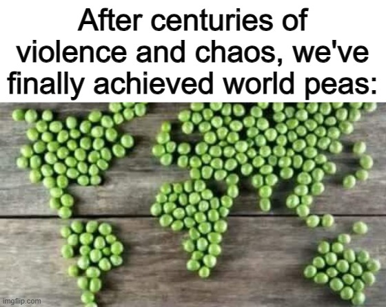 Looks tasty as well ^-^ | After centuries of violence and chaos, we've finally achieved world peas: | made w/ Imgflip meme maker