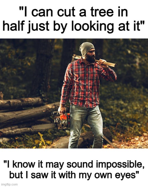 Took me a second to understand this one- | "I can cut a tree in half just by looking at it"; "I know it may sound impossible, but I saw it with my own eyes" | made w/ Imgflip meme maker