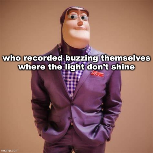 Buzz Lightyear Drip | who recorded buzzing themselves where the light don't shine | image tagged in buzz lightyear drip | made w/ Imgflip meme maker