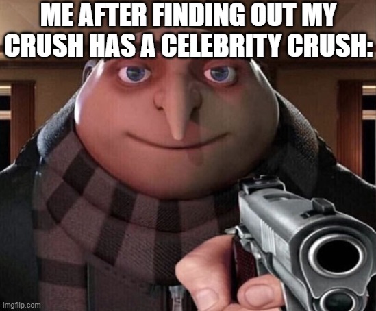 You worthless piece of shi- | ME AFTER FINDING OUT MY CRUSH HAS A CELEBRITY CRUSH: | image tagged in gru gun,why,hoe | made w/ Imgflip meme maker