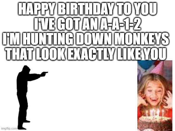 Here's your present! A bullet wound! | HAPPY BIRTHDAY TO YOU
I'VE GOT AN A-A-1-2; I'M HUNTING DOWN MONKEYS
THAT LOOK EXACTLY LIKE YOU | image tagged in happy birthday,shooting,sniper monkey | made w/ Imgflip meme maker