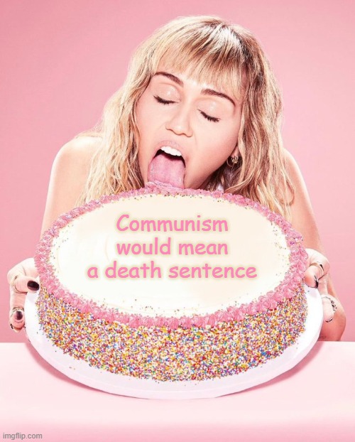 Miley Cyrus Cake | Communism would mean a death sentence | image tagged in miley cyrus cake | made w/ Imgflip meme maker
