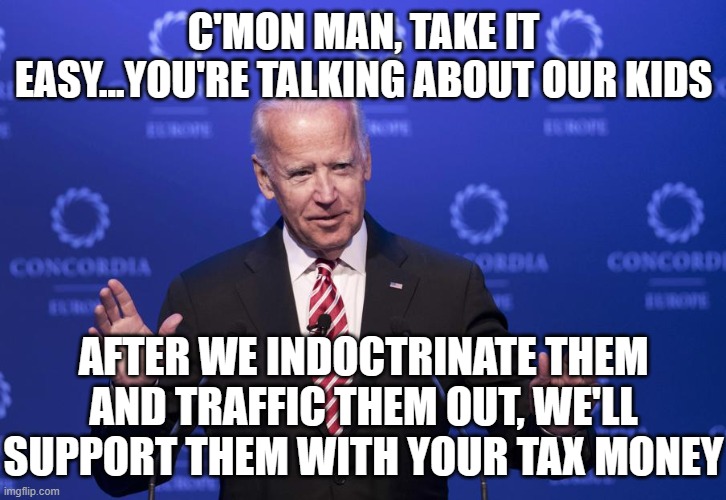 Joe Biden | C'MON MAN, TAKE IT EASY...YOU'RE TALKING ABOUT OUR KIDS AFTER WE INDOCTRINATE THEM AND TRAFFIC THEM OUT, WE'LL SUPPORT THEM WITH YOUR TAX MO | image tagged in joe biden | made w/ Imgflip meme maker
