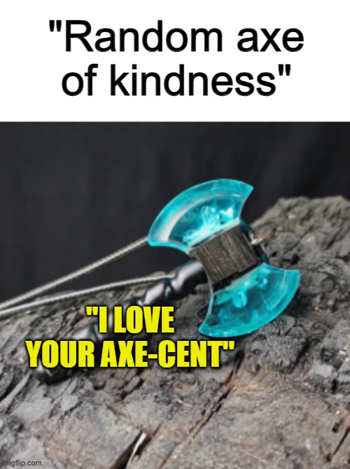 :) | "Random axe of kindness"; "I LOVE YOUR AXE-CENT" | made w/ Imgflip meme maker