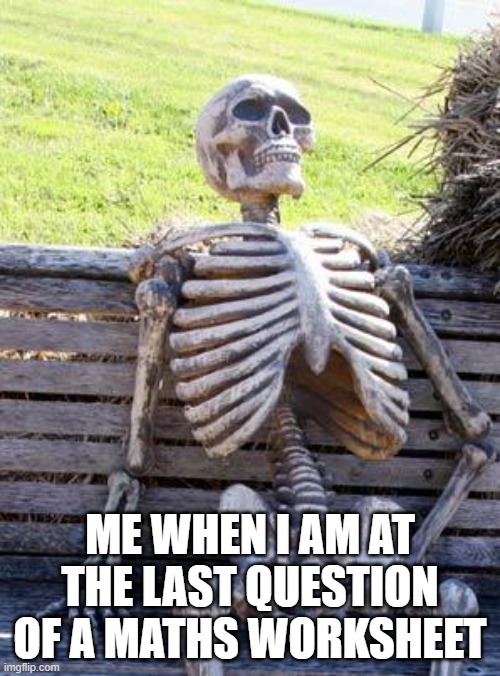 intense waiting | ME WHEN I AM AT THE LAST QUESTION OF A MATHS WORKSHEET | image tagged in memes,waiting skeleton | made w/ Imgflip meme maker