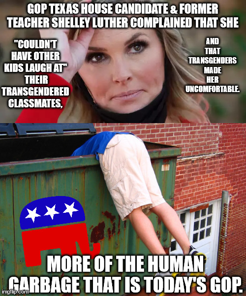 Texas. Ugh. | GOP TEXAS HOUSE CANDIDATE & FORMER TEACHER SHELLEY LUTHER COMPLAINED THAT SHE; AND THAT TRANSGENDERS MADE HER UNCOMFORTABLE. "COULDN'T HAVE OTHER KIDS LAUGH AT"
 THEIR TRANSGENDERED CLASSMATES, MORE OF THE HUMAN GARBAGE THAT IS TODAY'S GOP. | image tagged in hate filled gop,texas trash | made w/ Imgflip meme maker