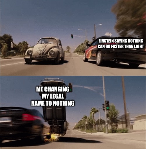 loophole lmao | EINSTEIN SAYING NOTHING CAN GO FASTER THAN LIGHT; ME CHANGING MY LEGAL NAME TO NOTHING | image tagged in herbie dodges car,memes,funny,albert einstein,infinite iq,i am speed | made w/ Imgflip meme maker