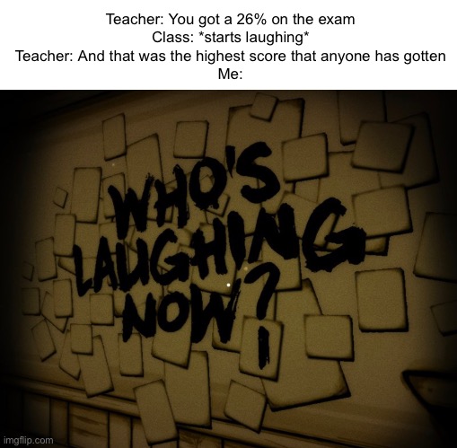 Might be a good meme template :) | Teacher: You got a 26% on the exam
Class: *starts laughing*
Teacher: And that was the highest score that anyone has gotten
Me: | image tagged in funny,memes,school,batim | made w/ Imgflip meme maker