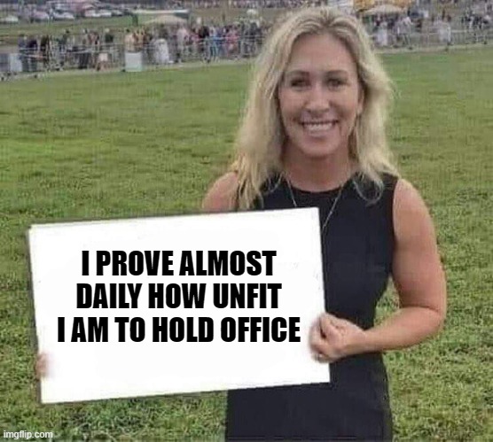marjorie taylor greene | I PROVE ALMOST DAILY HOW UNFIT I AM TO HOLD OFFICE | image tagged in marjorie taylor greene | made w/ Imgflip meme maker