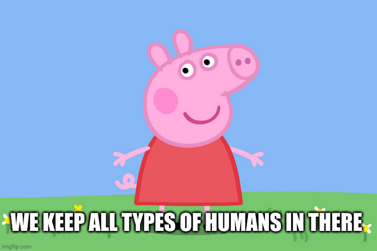 Peppa Pig | WE KEEP ALL TYPES OF HUMANS IN THERE | image tagged in peppa pig | made w/ Imgflip meme maker
