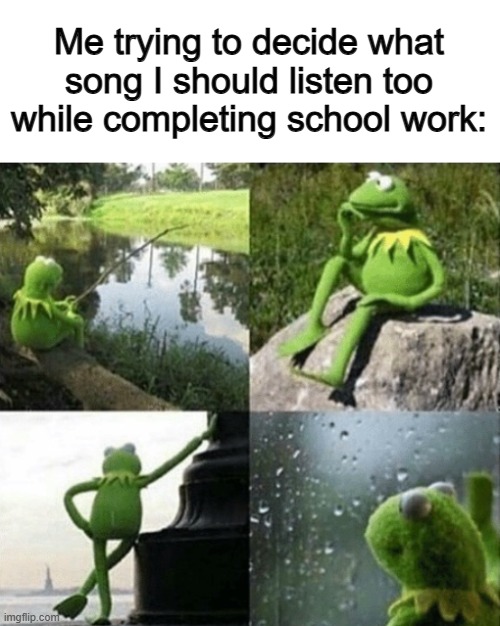 It's a really tough choice :/ | Me trying to decide what song I should listen too while completing school work: | made w/ Imgflip meme maker