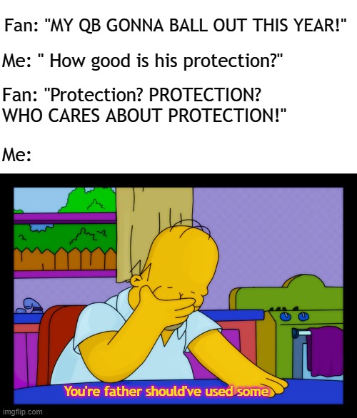 This is true. | Fan: "MY QB GONNA BALL OUT THIS YEAR!"; Me: " How good is his protection?"; Fan: "Protection? PROTECTION? WHO CARES ABOUT PROTECTION!"; Me:; You're father should've used some | image tagged in blank white template,homer head in hands,nfl,nfl memes,nfl football | made w/ Imgflip meme maker