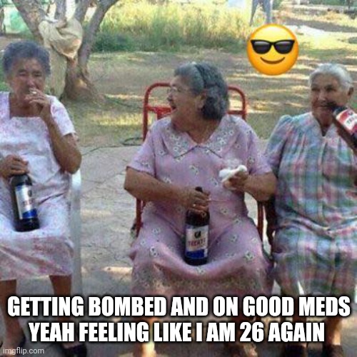 grandmas drinking beer | GETTING BOMBED AND ON GOOD MEDS
YEAH FEELING LIKE I AM 26 AGAIN | image tagged in grandmas drinking beer | made w/ Imgflip meme maker