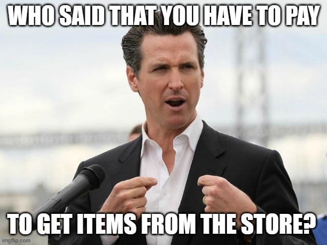 gavin newsome | WHO SAID THAT YOU HAVE TO PAY; TO GET ITEMS FROM THE STORE? | image tagged in gavin newsome | made w/ Imgflip meme maker